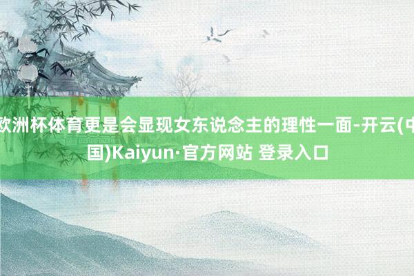 欧洲杯体育更是会显现女东说念主的理性一面-开云(中国)Kaiyun·官方网站 登录入口
