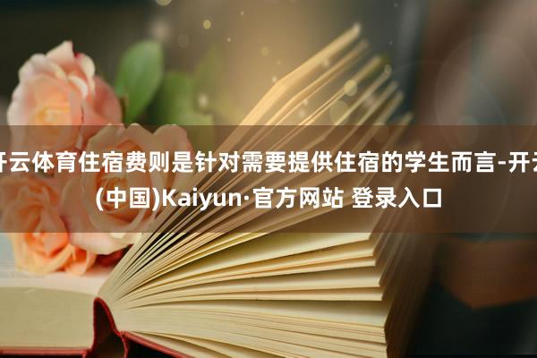 开云体育住宿费则是针对需要提供住宿的学生而言-开云(中国)Kaiyun·官方网站 登录入口