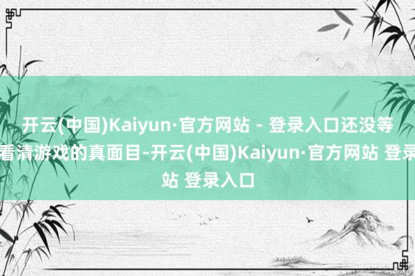 开云(中国)Kaiyun·官方网站 - 登录入口还没等玩家看清游戏的真面目-开云(中国)Kaiyun·官方网站 登录入口