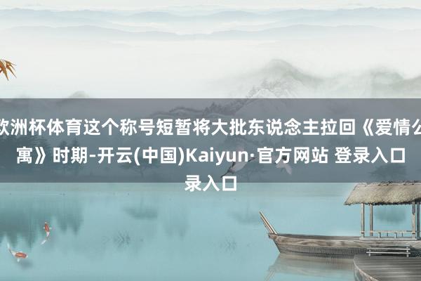 欧洲杯体育这个称号短暂将大批东说念主拉回《爱情公寓》时期-开云(中国)Kaiyun·官方网站 登录入口