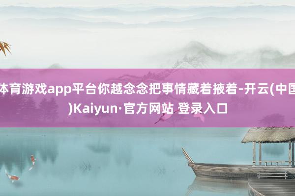 体育游戏app平台你越念念把事情藏着掖着-开云(中国)Kaiyun·官方网站 登录入口