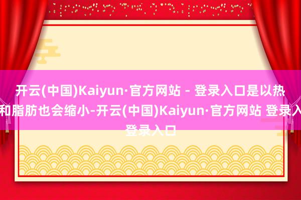 开云(中国)Kaiyun·官方网站 - 登录入口是以热量和脂肪也会缩小-开云(中国)Kaiyun·官方网站 登录入口