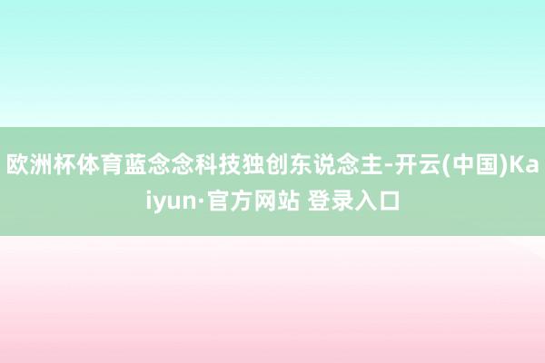 欧洲杯体育蓝念念科技独创东说念主-开云(中国)Kaiyun·官方网站 登录入口