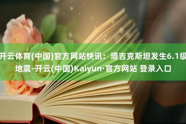 开云体育(中国)官方网站快讯：塔吉克斯坦发生6.1级地震-开云(中国)Kaiyun·官方网站 登录入口