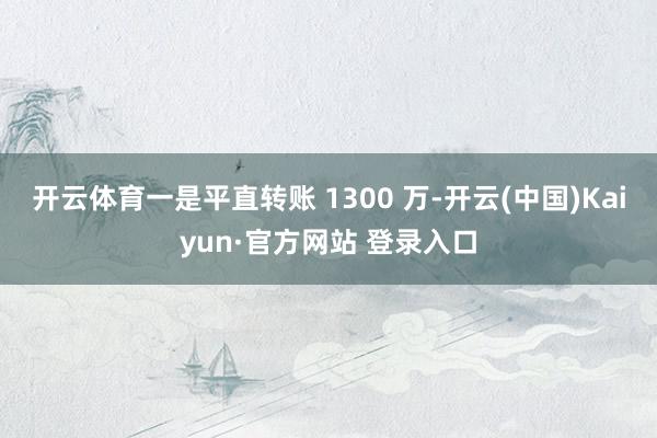 开云体育一是平直转账 1300 万-开云(中国)Kaiyun·官方网站 登录入口
