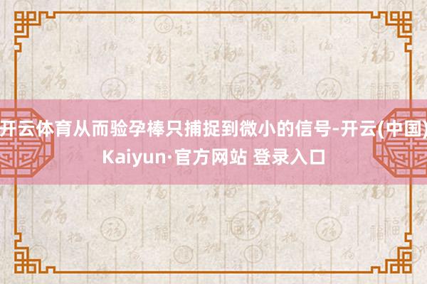 开云体育从而验孕棒只捕捉到微小的信号-开云(中国)Kaiyun·官方网站 登录入口