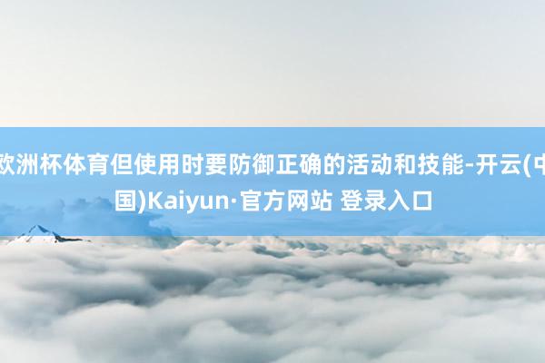 欧洲杯体育但使用时要防御正确的活动和技能-开云(中国)Kaiyun·官方网站 登录入口