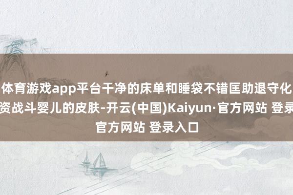 体育游戏app平台干净的床单和睡袋不错匡助退守化学物资战斗婴儿的皮肤-开云(中国)Kaiyun·官方网站 登录入口