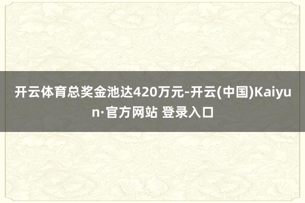 开云体育总奖金池达420万元-开云(中国)Kaiyun·官方网站 登录入口